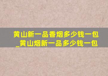 黄山新一品香烟多少钱一包_黄山烟新一品多少钱一包