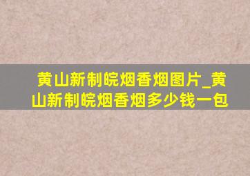 黄山新制皖烟香烟图片_黄山新制皖烟香烟多少钱一包