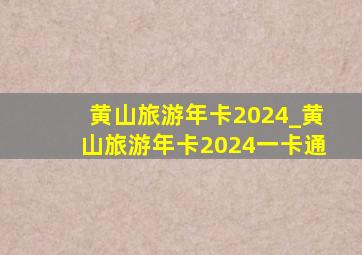 黄山旅游年卡2024_黄山旅游年卡2024一卡通