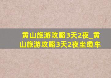 黄山旅游攻略3天2夜_黄山旅游攻略3天2夜坐缆车