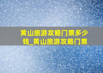 黄山旅游攻略门票多少钱_黄山旅游攻略门票