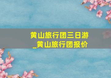 黄山旅行团三日游_黄山旅行团报价