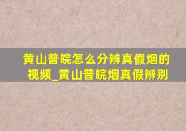 黄山普皖怎么分辨真假烟的视频_黄山普皖烟真假辨别