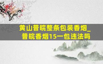 黄山普皖整条包装香烟_普皖香烟15一包违法吗