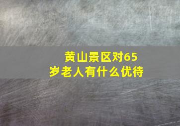 黄山景区对65岁老人有什么优待