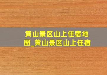 黄山景区山上住宿地图_黄山景区山上住宿