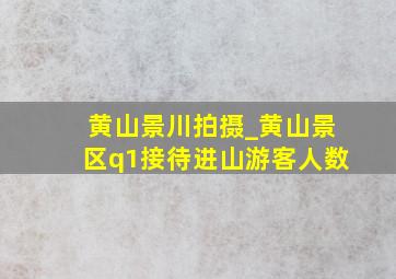 黄山景川拍摄_黄山景区q1接待进山游客人数