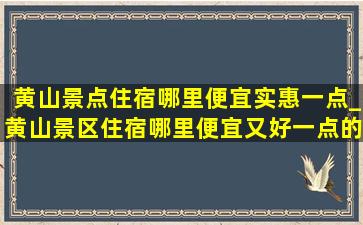 黄山景点住宿哪里便宜实惠一点_黄山景区住宿哪里便宜又好一点的