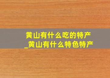 黄山有什么吃的特产_黄山有什么特色特产