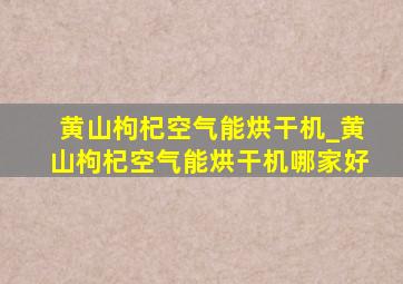 黄山枸杞空气能烘干机_黄山枸杞空气能烘干机哪家好