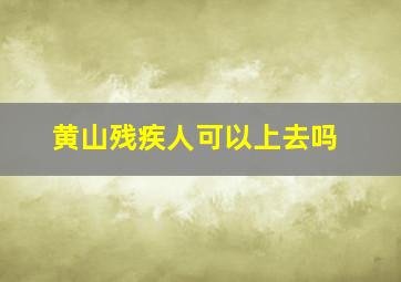 黄山残疾人可以上去吗