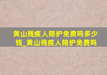 黄山残疾人陪护免费吗多少钱_黄山残疾人陪护免费吗