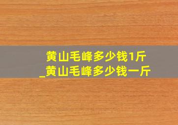 黄山毛峰多少钱1斤_黄山毛峰多少钱一斤