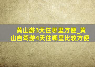 黄山游3天住哪里方便_黄山自驾游4天住哪里比较方便