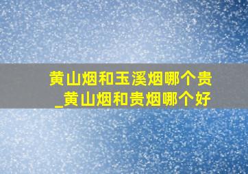 黄山烟和玉溪烟哪个贵_黄山烟和贵烟哪个好