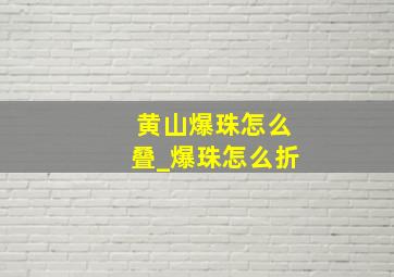 黄山爆珠怎么叠_爆珠怎么折