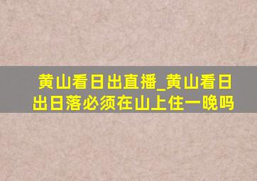 黄山看日出直播_黄山看日出日落必须在山上住一晚吗