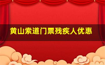 黄山索道门票残疾人优惠