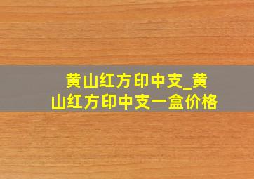 黄山红方印中支_黄山红方印中支一盒价格