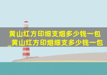 黄山红方印细支烟多少钱一包_黄山红方印烟细支多少钱一包