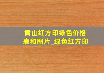 黄山红方印绿色价格表和图片_绿色红方印