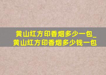 黄山红方印香烟多少一包_黄山红方印香烟多少钱一包