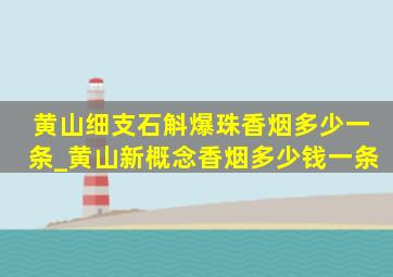 黄山细支石斛爆珠香烟多少一条_黄山新概念香烟多少钱一条