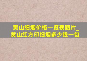 黄山细烟价格一览表图片_黄山红方印细烟多少钱一包