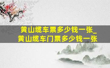 黄山缆车票多少钱一张_黄山缆车门票多少钱一张