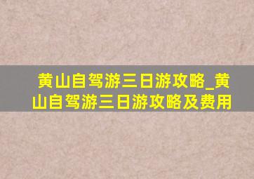 黄山自驾游三日游攻略_黄山自驾游三日游攻略及费用