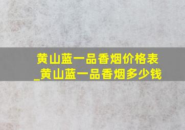 黄山蓝一品香烟价格表_黄山蓝一品香烟多少钱