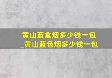 黄山蓝盒烟多少钱一包_黄山蓝色烟多少钱一包