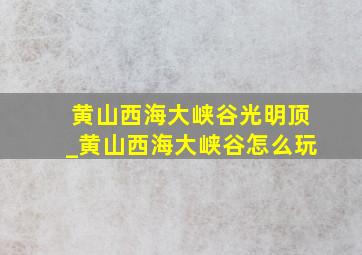 黄山西海大峡谷光明顶_黄山西海大峡谷怎么玩