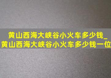 黄山西海大峡谷小火车多少钱_黄山西海大峡谷小火车多少钱一位