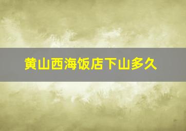 黄山西海饭店下山多久