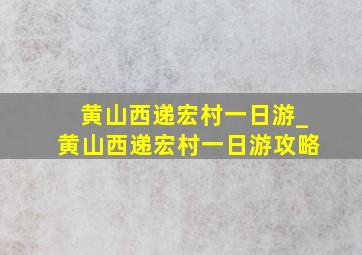 黄山西递宏村一日游_黄山西递宏村一日游攻略