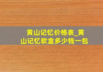 黄山记忆价格表_黄山记忆软盒多少钱一包