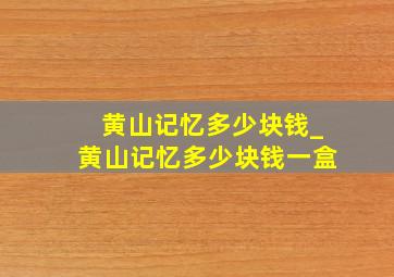 黄山记忆多少块钱_黄山记忆多少块钱一盒