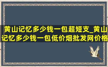 黄山记忆多少钱一包超短支_黄山记忆多少钱一包(低价烟批发网)价格