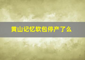 黄山记忆软包停产了么