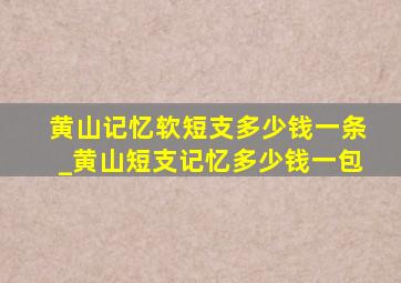 黄山记忆软短支多少钱一条_黄山短支记忆多少钱一包