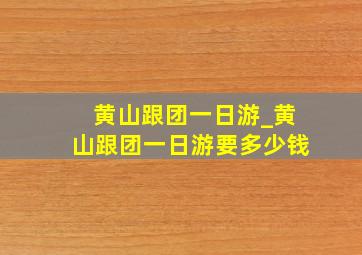 黄山跟团一日游_黄山跟团一日游要多少钱