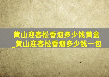 黄山迎客松香烟多少钱黄盒_黄山迎客松香烟多少钱一包