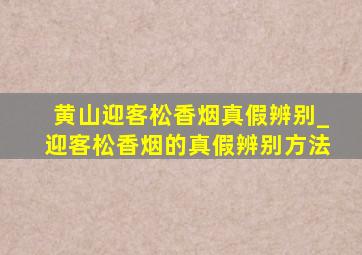 黄山迎客松香烟真假辨别_迎客松香烟的真假辨别方法