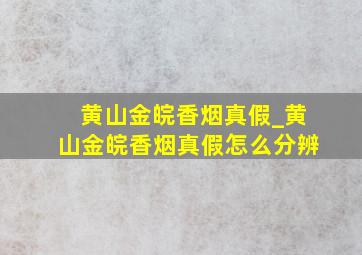 黄山金皖香烟真假_黄山金皖香烟真假怎么分辨