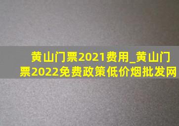 黄山门票2021费用_黄山门票2022免费政策(低价烟批发网)