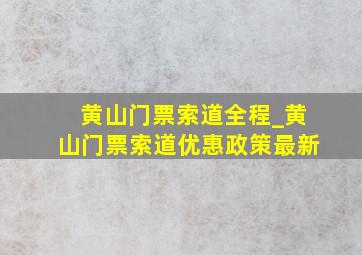 黄山门票索道全程_黄山门票索道优惠政策最新