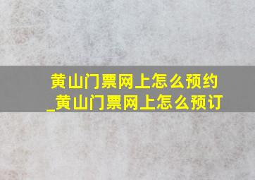 黄山门票网上怎么预约_黄山门票网上怎么预订