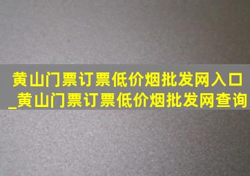 黄山门票订票(低价烟批发网)入口_黄山门票订票(低价烟批发网)查询