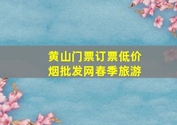 黄山门票订票(低价烟批发网)春季旅游